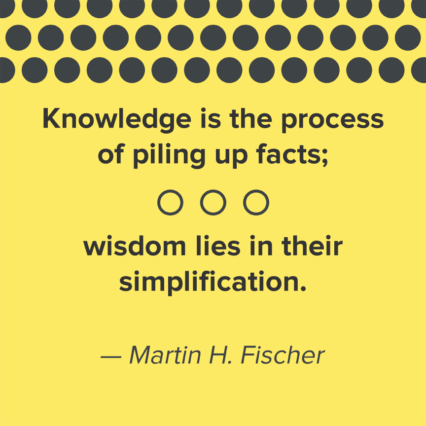Knowledge is the process of piling up facts; wisdom lies in their simplification.