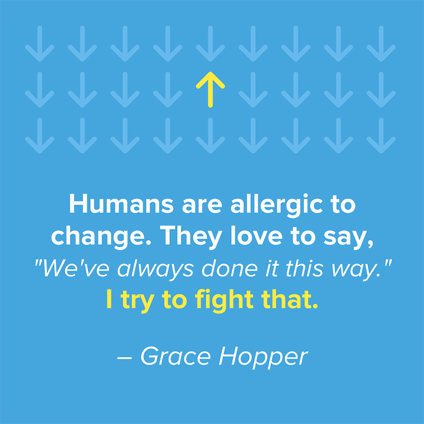 Humans are allergic to change. They love to say, "We've always done it this way." I try to fight that. - Grace Hopper